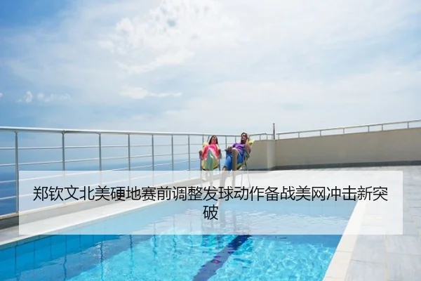 郑钦文北美硬地赛前调整发球动作备战美网冲击新突破