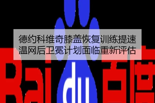 德约科维奇膝盖恢复训练提速 温网后卫冕计划面临重新评估