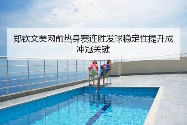 郑钦文美网前热身赛连胜发球稳定性提升成冲冠关键