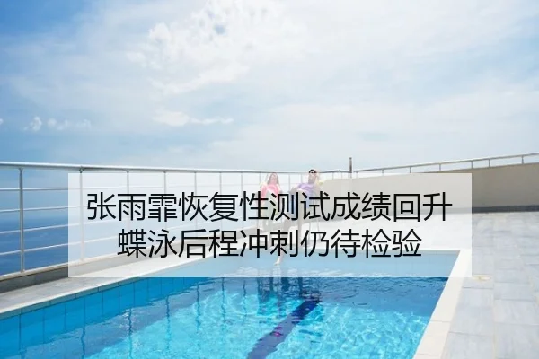 张雨霏恢复性测试成绩回升 蝶泳后程冲刺仍待检验