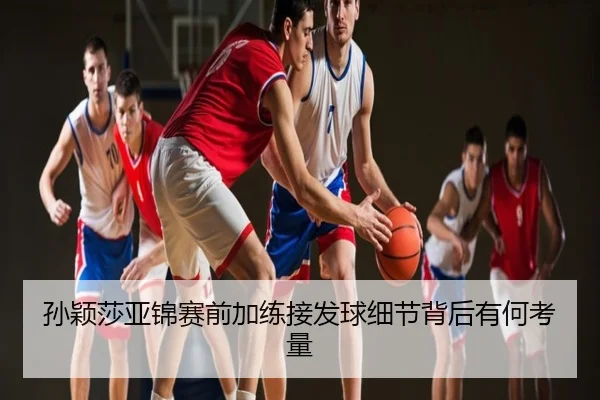 孙颖莎亚锦赛前加练接发球细节背后有何考量