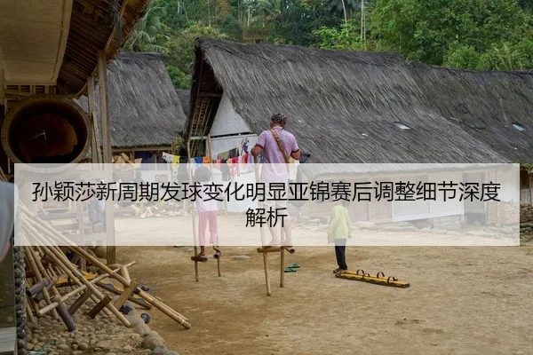 孙颖莎新周期发球变化明显亚锦赛后调整细节深度解析