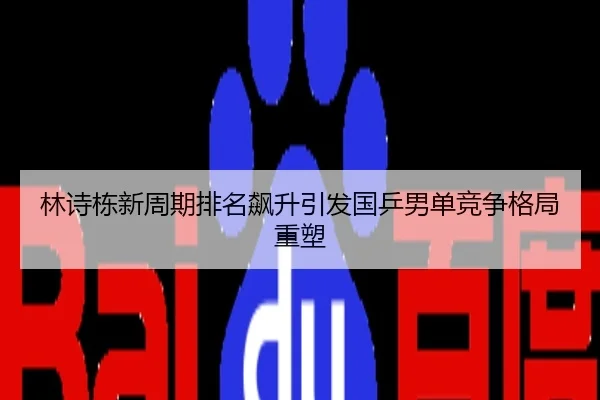 林诗栋新周期排名飙升引发国乒男单竞争格局重塑