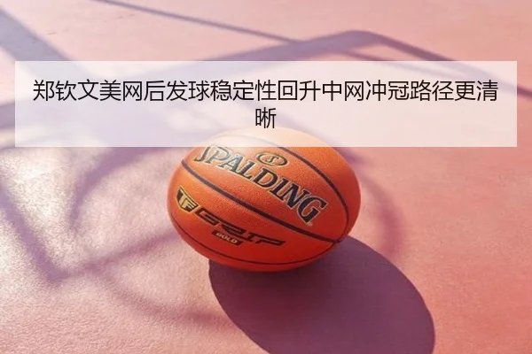 郑钦文美网后发球稳定性回升中网冲冠路径更清晰