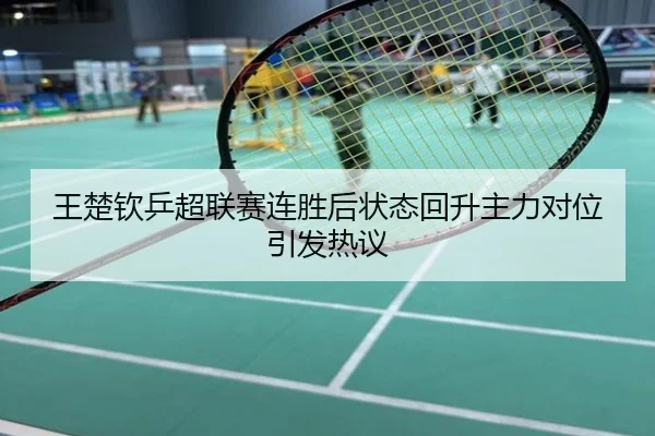 王楚钦乒超联赛连胜后状态回升主力对位引发热议