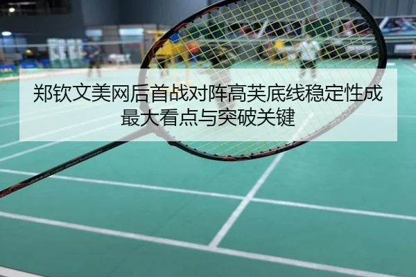郑钦文美网后首战对阵高芙底线稳定性成最大看点与突破关键