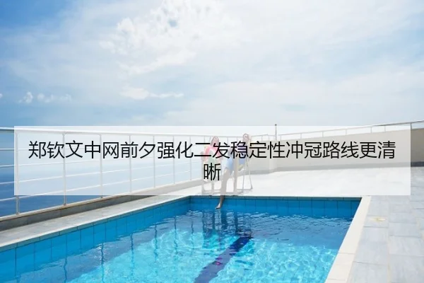 郑钦文中网前夕强化二发稳定性冲冠路线更清晰