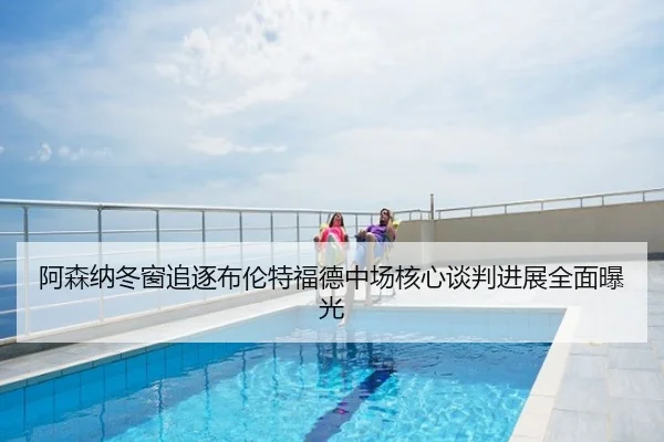 阿森纳冬窗追逐布伦特福德中场核心谈判进展全面曝光