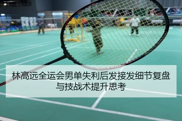 林高远全运会男单失利后发接发细节复盘与技战术提升思考